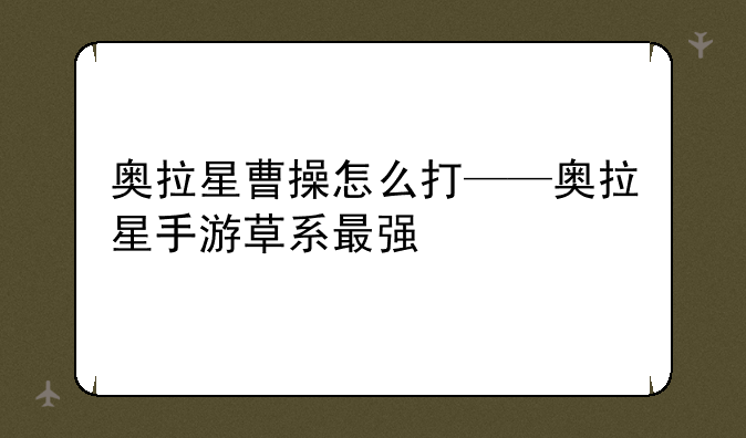 奥拉星曹操怎么打——奥拉星手游草系最强