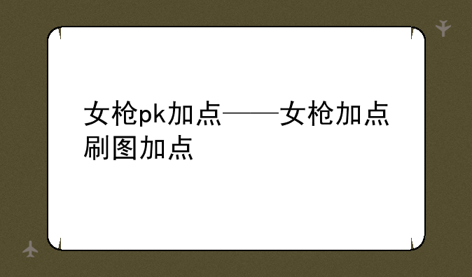 女枪pk加点——女枪加点刷图加点