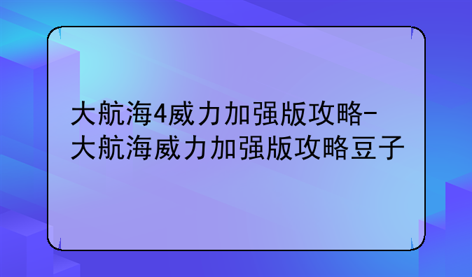 大航海4威力加强版攻略-大航海威力加强版攻略豆子