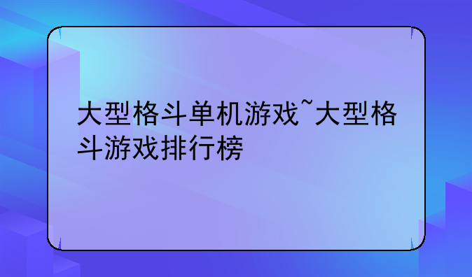 大型格斗单机游戏~大型格斗游戏排行榜