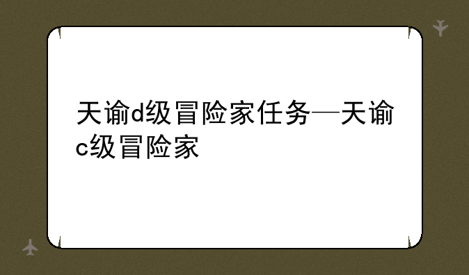 天谕d级冒险家任务—天谕c级冒险家