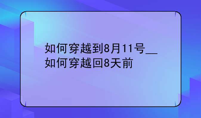 如何穿越到8月11号__如何穿越回8天前