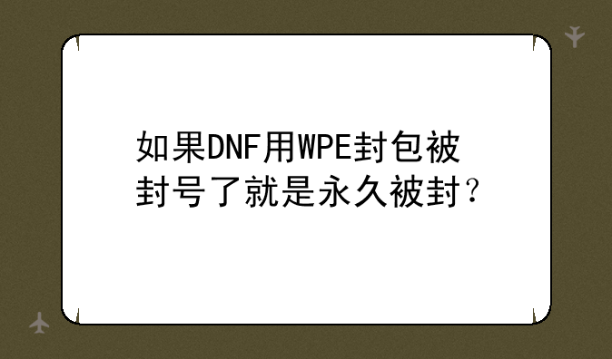 如果DNF用WPE封包被封号了就是永久被封？