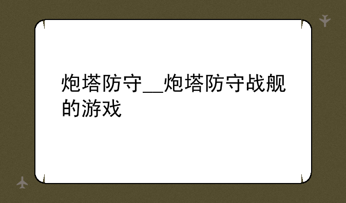 炮塔防守__炮塔防守战舰的游戏