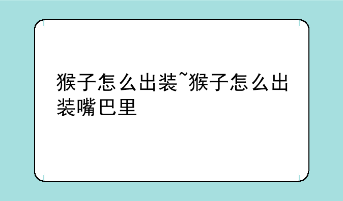 猴子怎么出装~猴子怎么出装嘴巴里