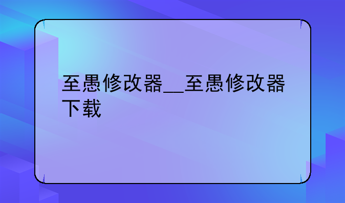 至愚修改器__至愚修改器下载