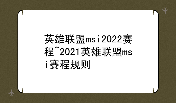 英雄联盟msi2022赛程~2021英雄联盟msi赛程规则