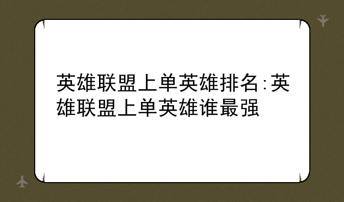 英雄联盟上单英雄排名:英雄联盟上单英雄谁最强