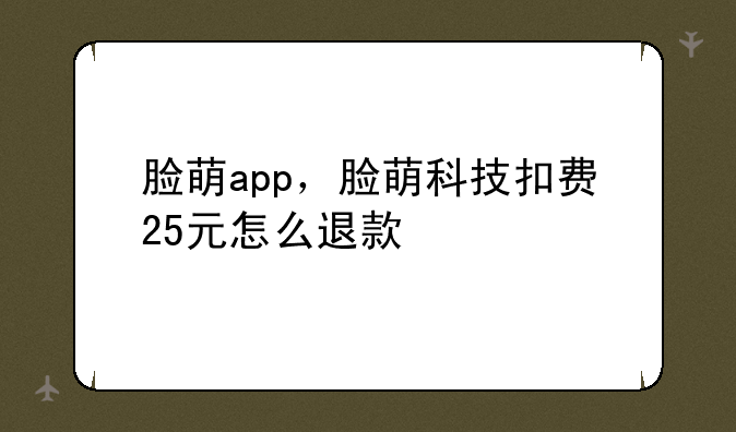 脸萌app，脸萌科技扣费25元怎么退款