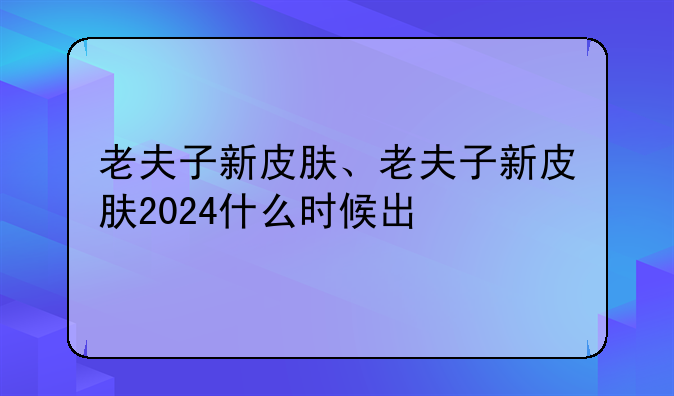 老夫子新皮肤、老夫子新皮肤2024什么时候出