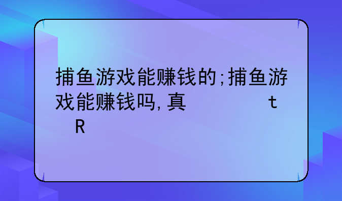 捕鱼游戏能赚钱的;捕鱼游戏能赚钱吗,真的假的