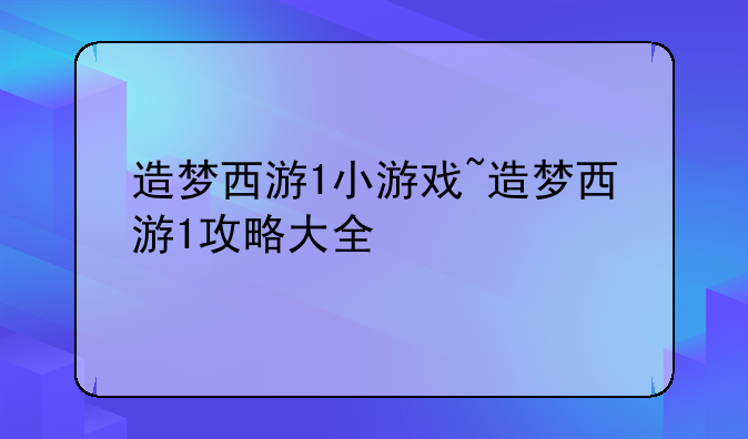 造梦西游1小游戏~造梦西游1攻略大全