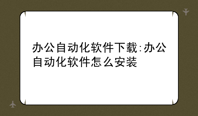 办公自动化软件下载:办公自动化软件怎么安装