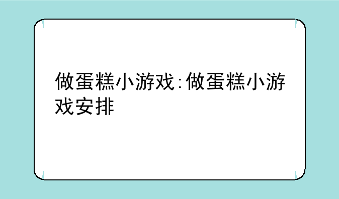 做蛋糕小游戏:做蛋糕小游戏安排