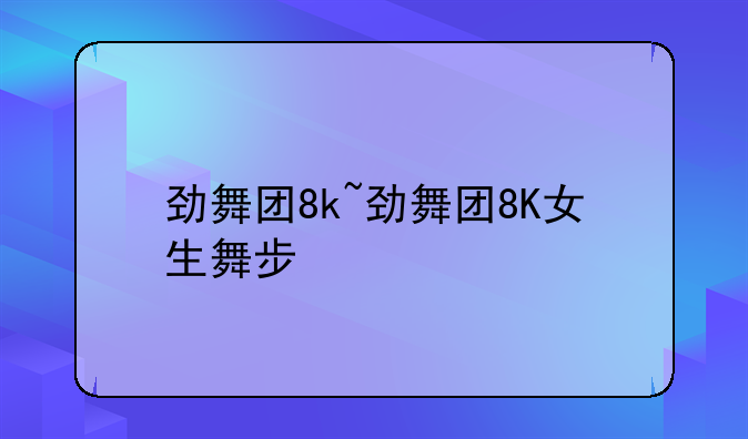 劲舞团8k~劲舞团8K女生舞步