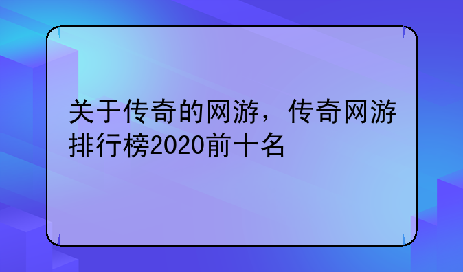 关于传奇的网游，传奇网游排行榜2020前十名