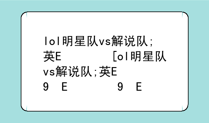 lol明星队vs解说队;英雄联盟解说阵容