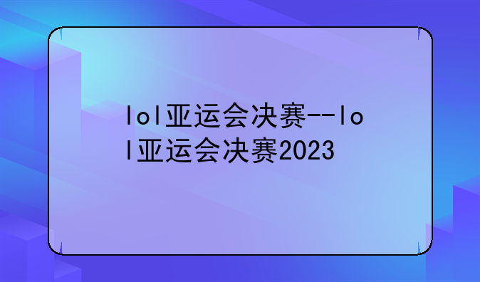lol亚运会决赛--lol亚运会决赛2023