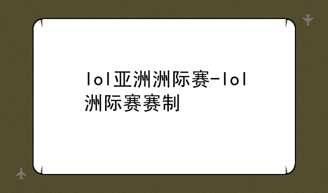 lol亚洲洲际赛-lol洲际赛赛制