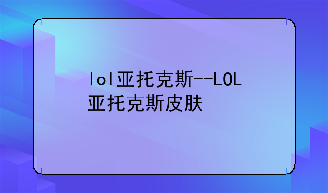lol亚托克斯--LOL亚托克斯皮肤