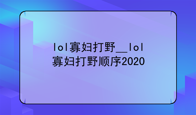 lol寡妇打野__lol寡妇打野顺序2020